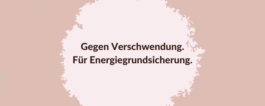 Gegen Verschwendung. Für Energiegrundsicherung.